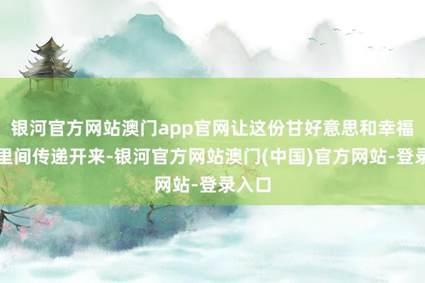 银河官方网站澳门app官网让这份甘好意思和幸福在邻里间传递开来-银河官方网站澳门(中国)官方网站-登录入口
