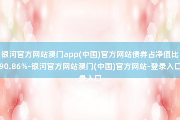 银河官方网站澳门app(中国)官方网站债券占净值比90.86%-银河官方网站澳门(中国)官方网站-登录入口