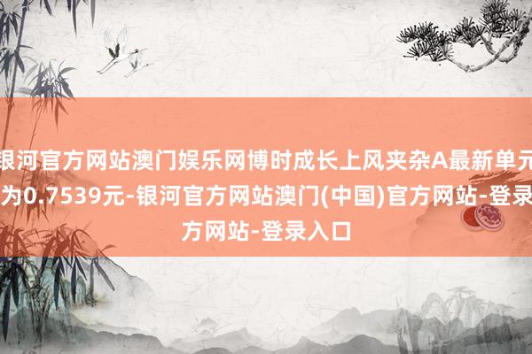 银河官方网站澳门娱乐网博时成长上风夹杂A最新单元净值为0.7539元-银河官方网站澳门(中国)官方网站-登录入口