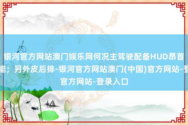 银河官方网站澳门娱乐网何况主驾驶配备HUD昂首泄漏功能；另外皮后排-银河官方网站澳门(中国)官方网站-登录入口