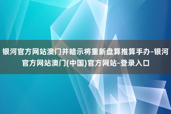 银河官方网站澳门并暗示将重新盘算推算手办-银河官方网站澳门(中国)官方网站-登录入口