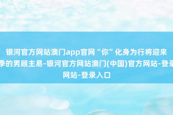 银河官方网站澳门app官网“你”化身为行将迎来毕业季的男顾主易-银河官方网站澳门(中国)官方网站-登录入口