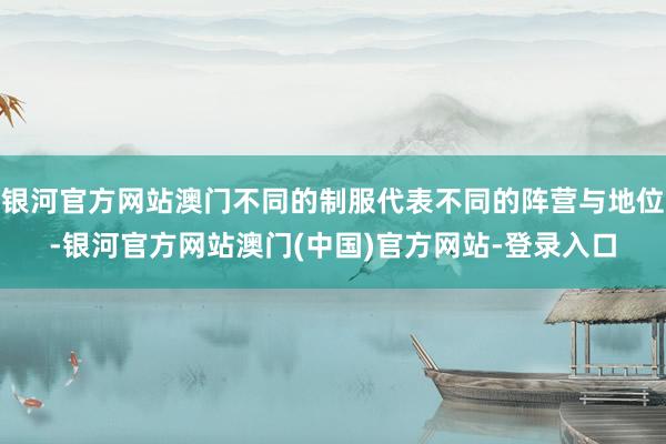 银河官方网站澳门不同的制服代表不同的阵营与地位-银河官方网站澳门(中国)官方网站-登录入口