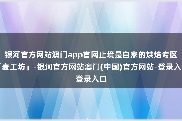 银河官方网站澳门app官网止境是自家的烘焙专区「麦工坊」-银河官方网站澳门(中国)官方网站-登录入口