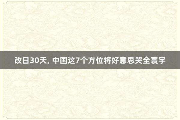 改日30天, 中国这7个方位将好意思哭全寰宇