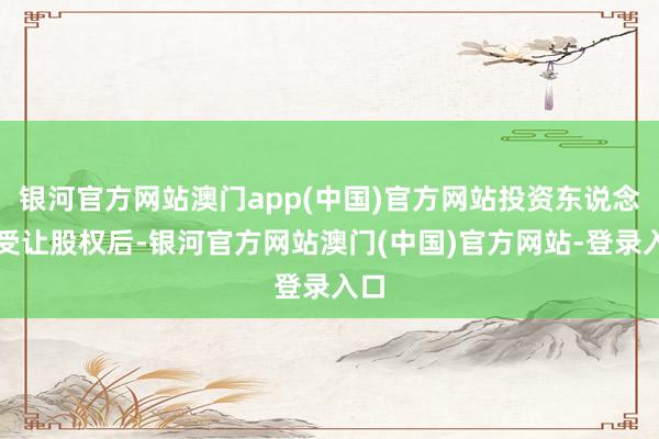 银河官方网站澳门app(中国)官方网站投资东说念主受让股权后-银河官方网站澳门(中国)官方网站-登录入口