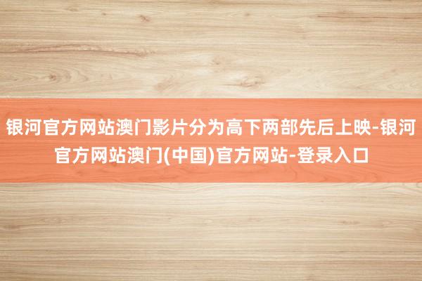 银河官方网站澳门影片分为高下两部先后上映-银河官方网站澳门(中国)官方网站-登录入口