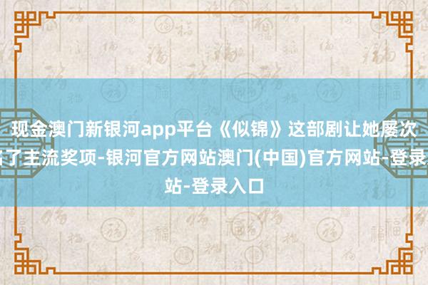 现金澳门新银河app平台《似锦》这部剧让她屡次提名了主流奖项-银河官方网站澳门(中国)官方网站-登录入口