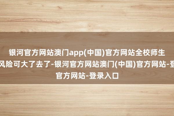银河官方网站澳门app(中国)官方网站全校师生的健康风险可大了去了-银河官方网站澳门(中国)官方网站-登录入口