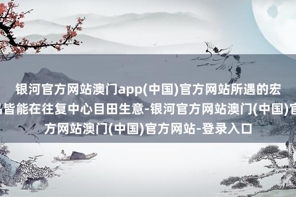 银河官方网站澳门app(中国)官方网站所遇的宏构装备和绑定物品皆能在往复中心目田生意-银河官方网站澳门(中国)官方网站-登录入口