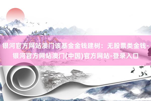 银河官方网站澳门该基金金钱建树：无股票类金钱-银河官方网站澳门(中国)官方网站-登录入口