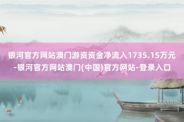 银河官方网站澳门游资资金净流入1735.15万元-银河官方网站澳门(中国)官方网站-登录入口