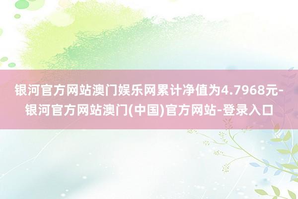 银河官方网站澳门娱乐网累计净值为4.7968元-银河官方网站澳门(中国)官方网站-登录入口