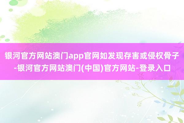 银河官方网站澳门app官网如发现存害或侵权骨子-银河官方网站澳门(中国)官方网站-登录入口