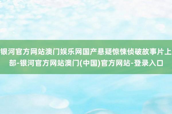 银河官方网站澳门娱乐网国产悬疑惊悚侦破故事片上部-银河官方网站澳门(中国)官方网站-登录入口