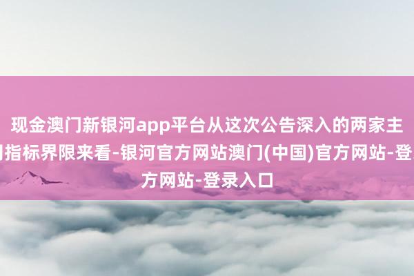 现金澳门新银河app平台从这次公告深入的两家主义公司指标界限来看-银河官方网站澳门(中国)官方网站-登录入口