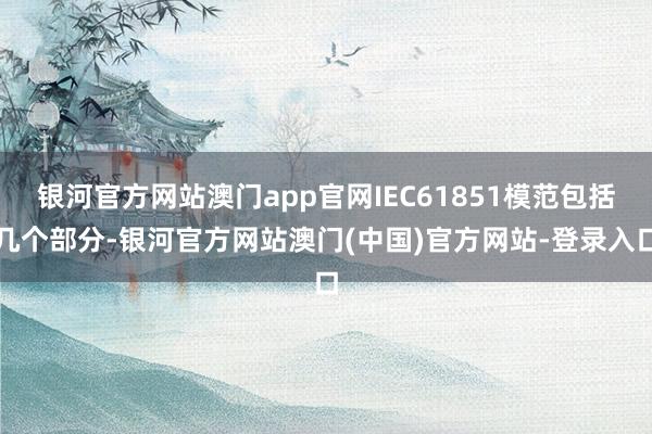 银河官方网站澳门app官网IEC61851模范包括几个部分-银河官方网站澳门(中国)官方网站-登录入口