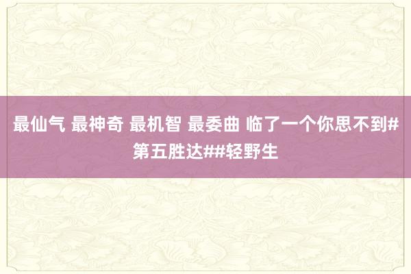 最仙气 最神奇 最机智 最委曲 临了一个你思不到#第五胜达##轻野生