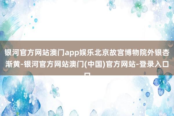 银河官方网站澳门app娱乐北京故宫博物院外银杏渐黄-银河官方网站澳门(中国)官方网站-登录入口