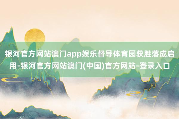 银河官方网站澳门app娱乐督导体育园获胜落成启用-银河官方网站澳门(中国)官方网站-登录入口