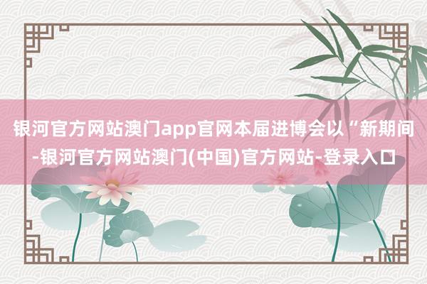 银河官方网站澳门app官网本届进博会以“新期间-银河官方网站澳门(中国)官方网站-登录入口
