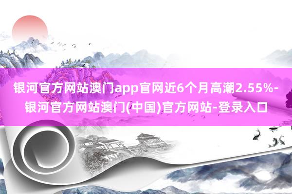 银河官方网站澳门app官网近6个月高潮2.55%-银河官方网站澳门(中国)官方网站-登录入口
