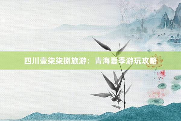 四川壹柒柒捌旅游：青海夏季游玩攻略