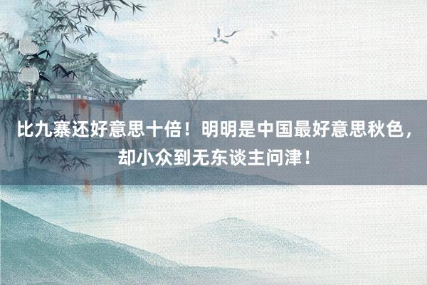 比九寨还好意思十倍！明明是中国最好意思秋色，却小众到无东谈主问津！