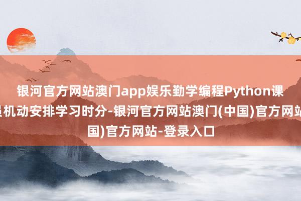 银河官方网站澳门app娱乐勤学编程Python课程允许学员机动安排学习时分-银河官方网站澳门(中国)官方网站-登录入口