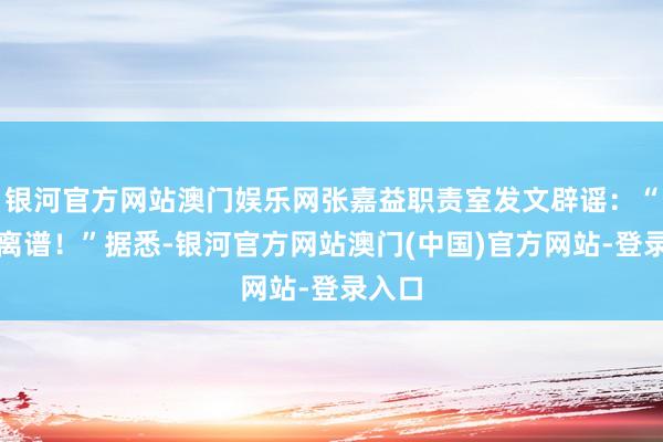 银河官方网站澳门娱乐网张嘉益职责室发文辟谣：“假得离谱！”据悉-银河官方网站澳门(中国)官方网站-登录入口
