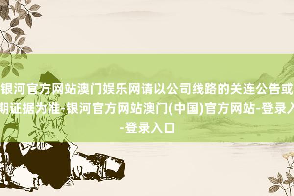 银河官方网站澳门娱乐网请以公司线路的关连公告或依期证据为准-银河官方网站澳门(中国)官方网站-登录入口