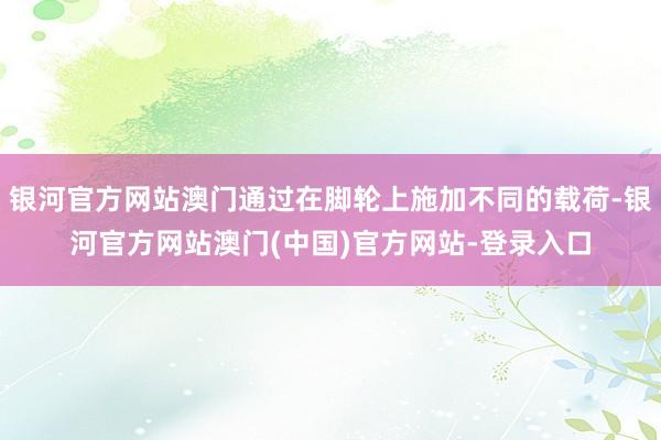 银河官方网站澳门通过在脚轮上施加不同的载荷-银河官方网站澳门(中国)官方网站-登录入口