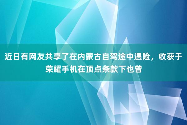 近日有网友共享了在内蒙古自驾途中遇险，收获于荣耀手机在顶点条款下也曾
