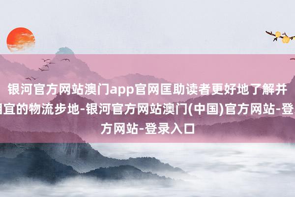 银河官方网站澳门app官网匡助读者更好地了解并选拔相宜的物流步地-银河官方网站澳门(中国)官方网站-登录入口