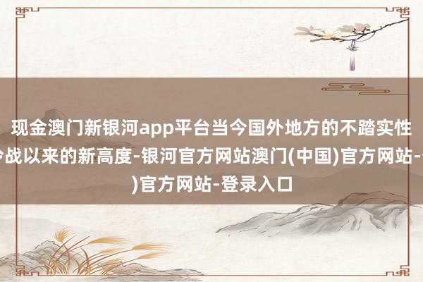 现金澳门新银河app平台当今国外地方的不踏实性达到了冷战以来的新高度-银河官方网站澳门(中国)官方网站-登录入口