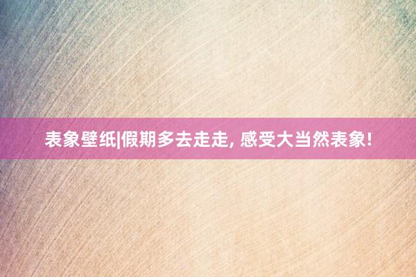 表象壁纸|假期多去走走, 感受大当然表象!