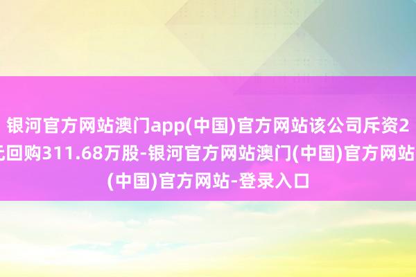 银河官方网站澳门app(中国)官方网站该公司斥资2.24亿港元回购311.68万股-银河官方网站澳门(中国)官方网站-登录入口