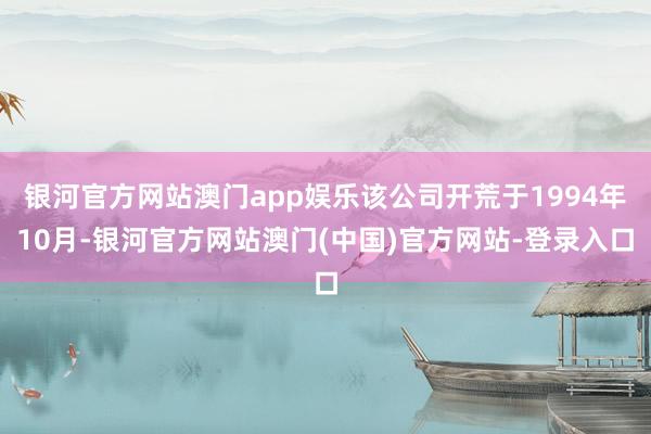银河官方网站澳门app娱乐该公司开荒于1994年10月-银河官方网站澳门(中国)官方网站-登录入口