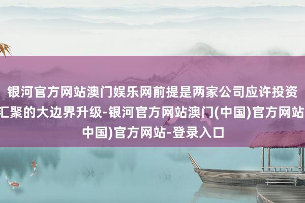 银河官方网站澳门娱乐网前提是两家公司应许投资英国移动汇聚的大边界升级-银河官方网站澳门(中国)官方网站-登录入口