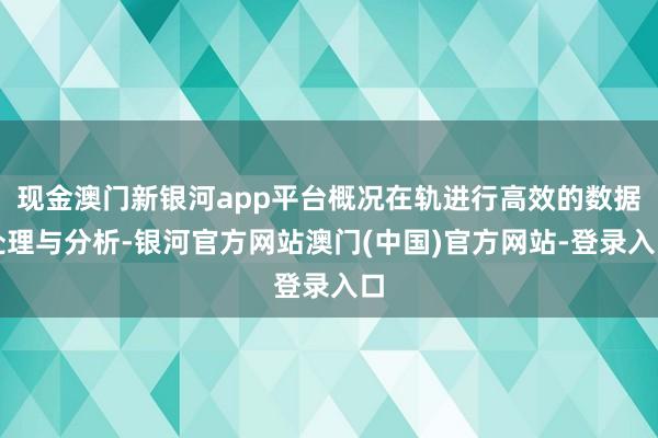 现金澳门新银河app平台概况在轨进行高效的数据处理与分析-银河官方网站澳门(中国)官方网站-登录入口