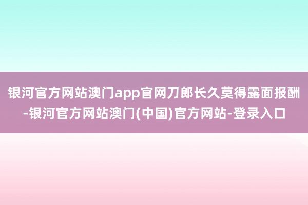 银河官方网站澳门app官网刀郎长久莫得露面报酬-银河官方网站澳门(中国)官方网站-登录入口