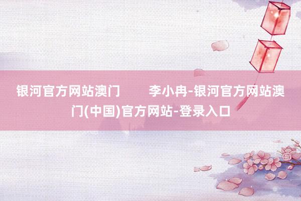 银河官方网站澳门        李小冉-银河官方网站澳门(中国)官方网站-登录入口