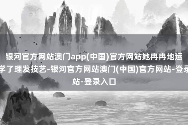 银河官方网站澳门app(中国)官方网站她冉冉地运转自学了理发技艺-银河官方网站澳门(中国)官方网站-登录入口