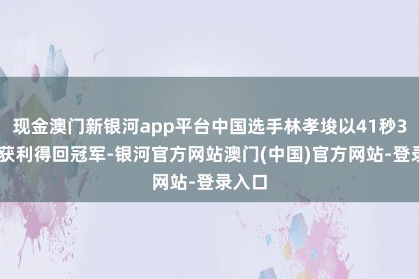 现金澳门新银河app平台中国选手林孝埈以41秒329的获利得回冠军-银河官方网站澳门(中国)官方网站-登录入口