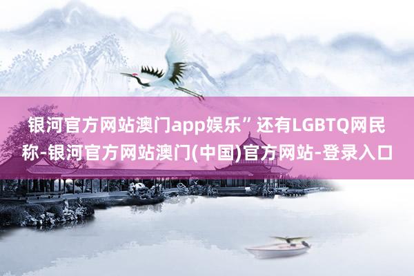 银河官方网站澳门app娱乐”　　还有LGBTQ网民称-银河官方网站澳门(中国)官方网站-登录入口