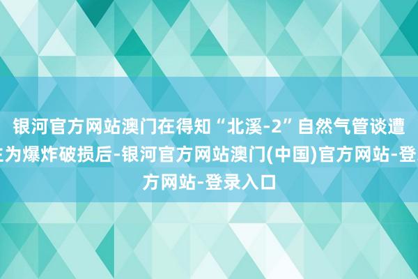 银河官方网站澳门在得知“北溪-2”自然气管谈遭东谈主为爆炸破损后-银河官方网站澳门(中国)官方网站-登录入口