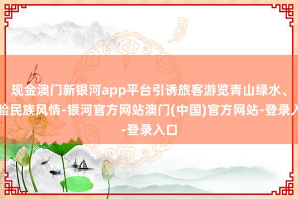 现金澳门新银河app平台引诱旅客游览青山绿水、体验民族风情-银河官方网站澳门(中国)官方网站-登录入口