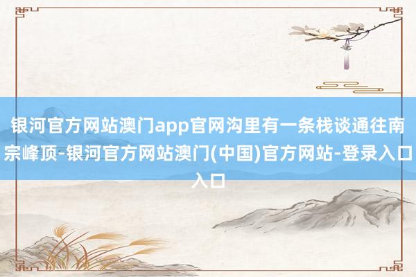 银河官方网站澳门app官网沟里有一条栈谈通往南宗峰顶-银河官方网站澳门(中国)官方网站-登录入口