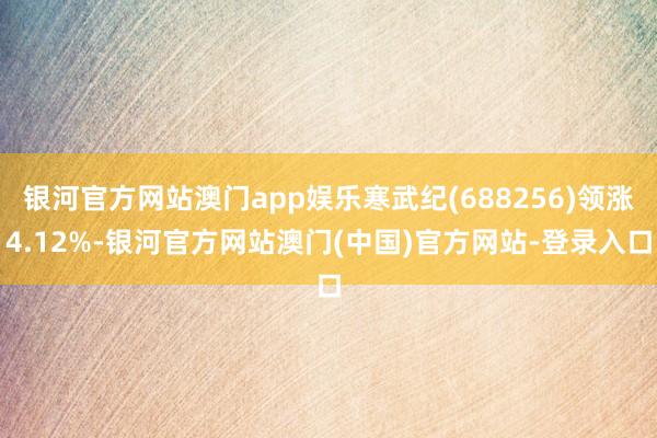 银河官方网站澳门app娱乐寒武纪(688256)领涨4.12%-银河官方网站澳门(中国)官方网站-登录入口