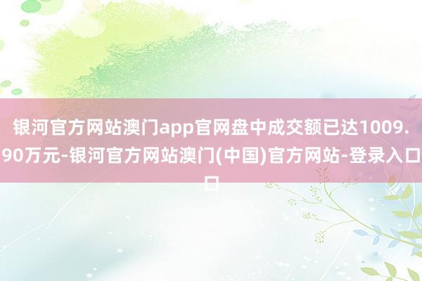 银河官方网站澳门app官网盘中成交额已达1009.90万元-银河官方网站澳门(中国)官方网站-登录入口